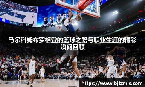 马尔科姆布罗格登的篮球之路与职业生涯的精彩瞬间回顾