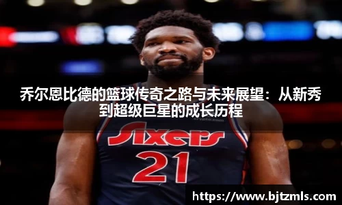乔尔恩比德的篮球传奇之路与未来展望：从新秀到超级巨星的成长历程